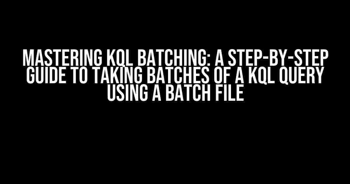 Mastering KQL Batching: A Step-by-Step Guide to Taking Batches of a KQL Query using a Batch File