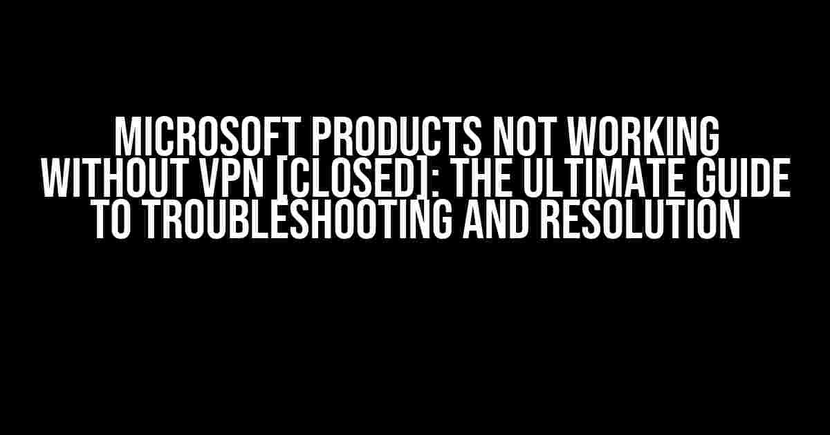 Microsoft Products Not Working Without VPN [Closed]: The Ultimate Guide to Troubleshooting and Resolution