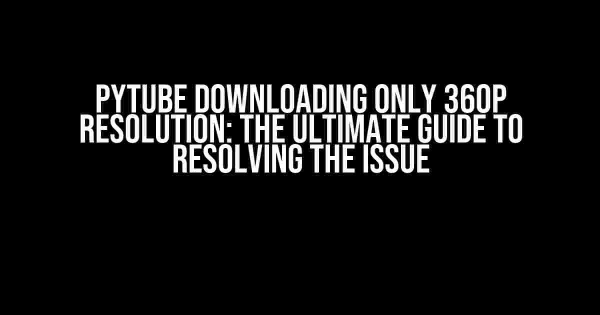 Pytube Downloading Only 360p Resolution: The Ultimate Guide to Resolving the Issue