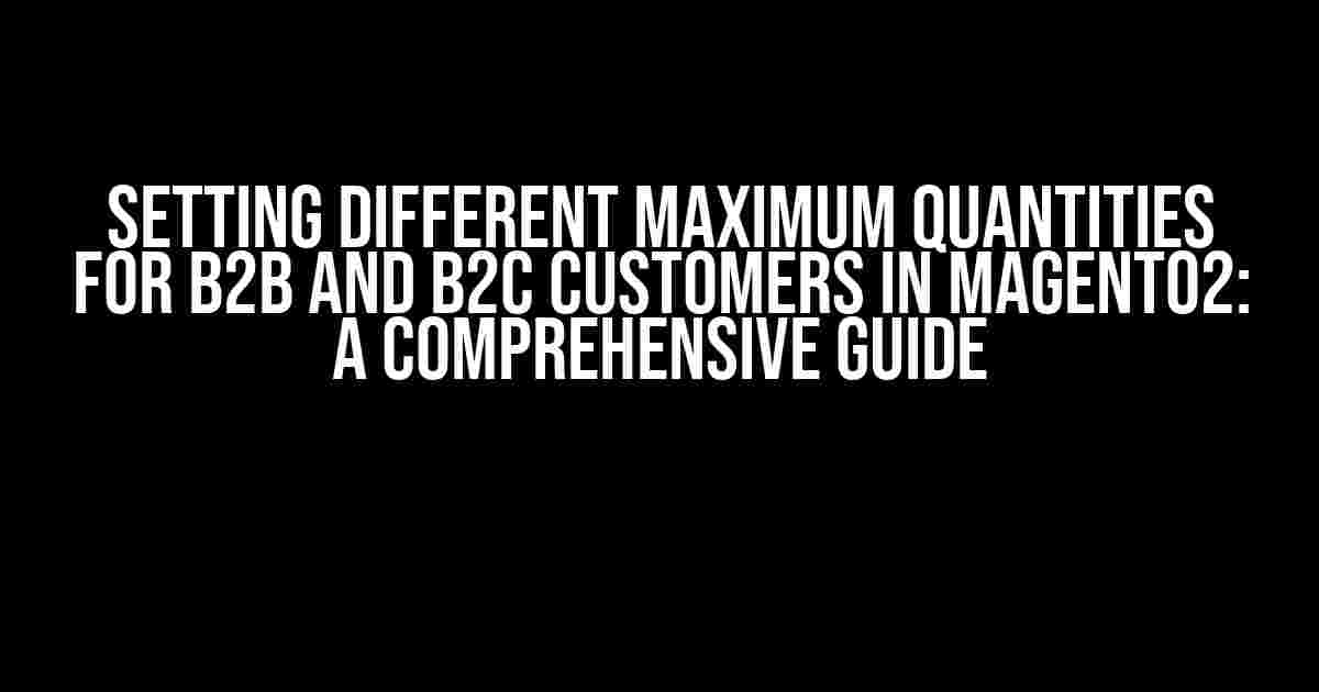 Setting Different Maximum Quantities for B2B and B2C Customers in Magento2: A Comprehensive Guide