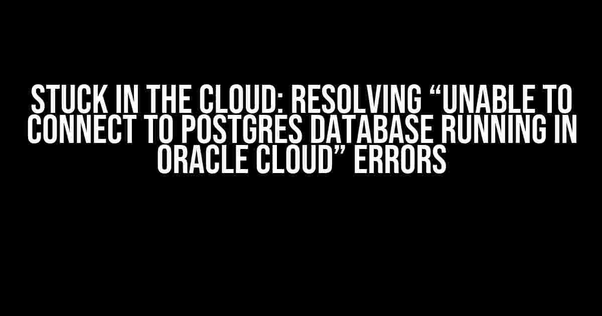 Stuck in the Cloud: Resolving “Unable to Connect to Postgres Database Running in Oracle Cloud” Errors