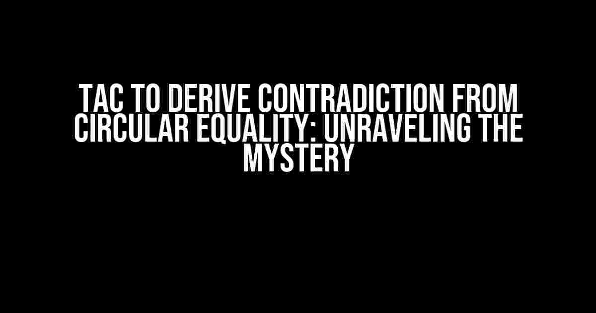 Tac to Derive Contradiction from Circular Equality: Unraveling the Mystery