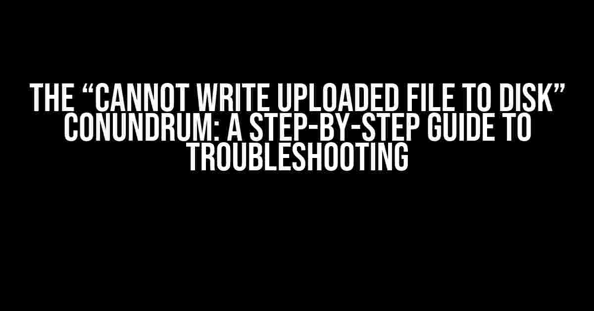 The “Cannot Write Uploaded File to Disk” Conundrum: A Step-by-Step Guide to Troubleshooting