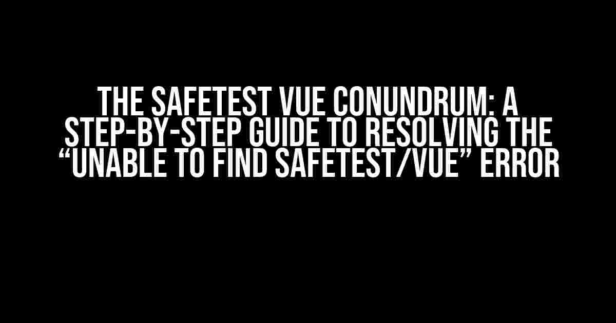 The Safetest Vue Conundrum: A Step-by-Step Guide to Resolving the “Unable to Find Safetest/Vue” Error