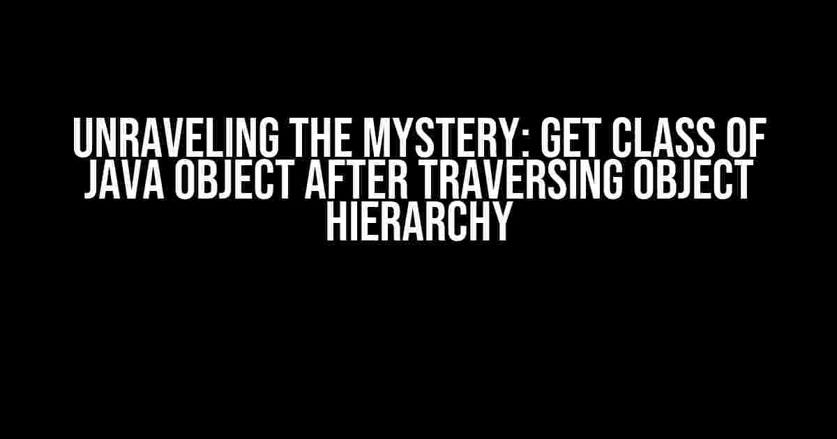 Unraveling the Mystery: Get Class of Java Object after Traversing Object Hierarchy