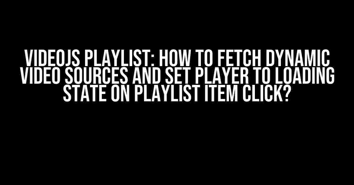 VideoJS Playlist: How to Fetch Dynamic Video Sources and Set Player to Loading State on Playlist Item Click?